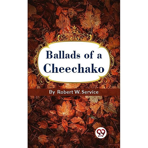 Ballads Of A Cheechako, Robert W. Service