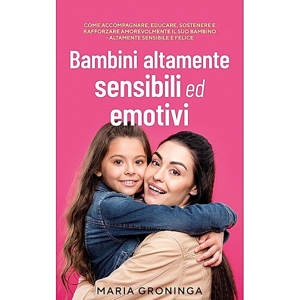 Bambini altamente sensibili ed emotivi: Come accompagnare, educare, sostenere e rafforzare amorevolmente il suo bambino - Altamente sensibile e felice, Maria Groninga