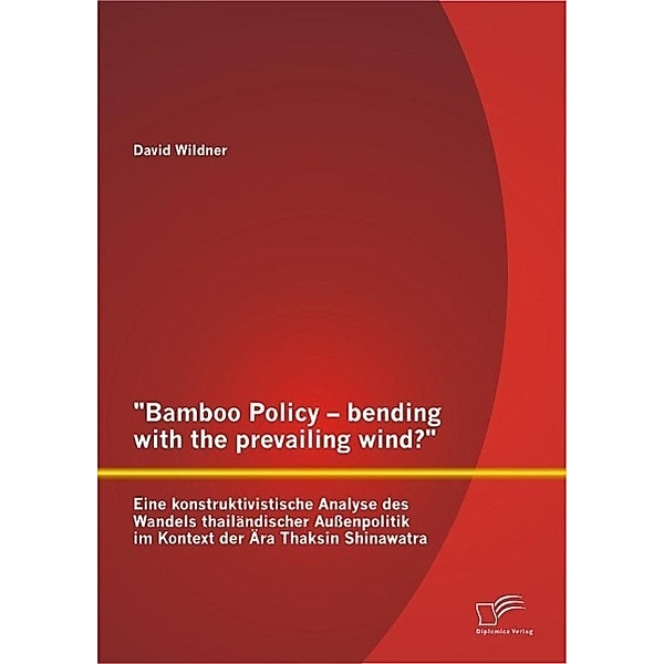 Bamboo Policy - bending with the prevailing wind? Eine konstruktivistische Analyse des Wandels thailändischer Aussenpolitik im Kontext der Ära Thaksin Shinawatra, David Wildner