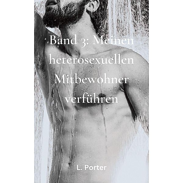 Band 3: Meinen heterosexuellen Mitbewohner Verführen / Meinen heterosexuellen Mitbewohner verführen, L. Porter