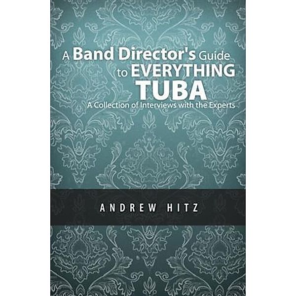 Band Director's Guide to Everything Tuba: A Collection of Interviews with the Experts, Andrew Hitz