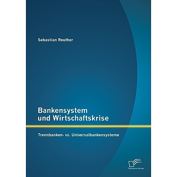 Bankensystem und Wirtschaftskrise: Trennbanken- vs. Universalbankensysteme, Sebastian Reuther