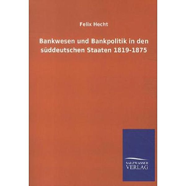 Bankwesen und Bankpolitik in den süddeutschen Staaten 1819-1875, Felix Hecht