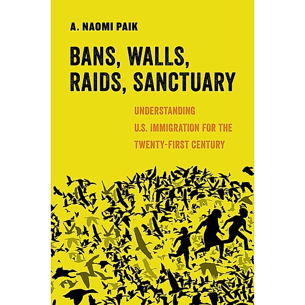 Bans, Walls, Raids, Sanctuary / American Studies Now: Critical Histories of the Present Bd.12, A. Naomi Paik