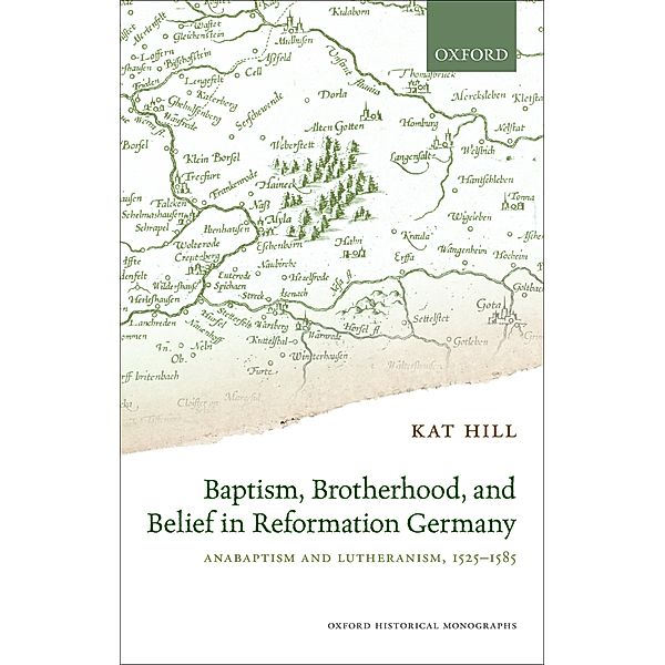 Baptism, Brotherhood, and Belief in Reformation Germany / Oxford Historical Monographs, Kat Hill