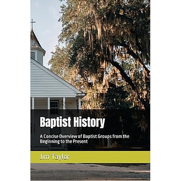 Baptist History: A Concise Overview of Baptist Groups from the Beginning to the Present, Jim Taylor