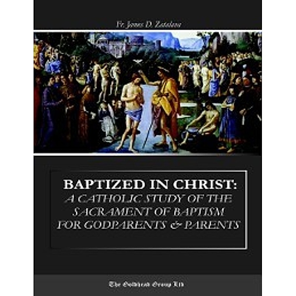 Baptized In Christ: A Catholic Study of the Sacrament of Baptism for Godparents & Parents, Fr. James Zatalava