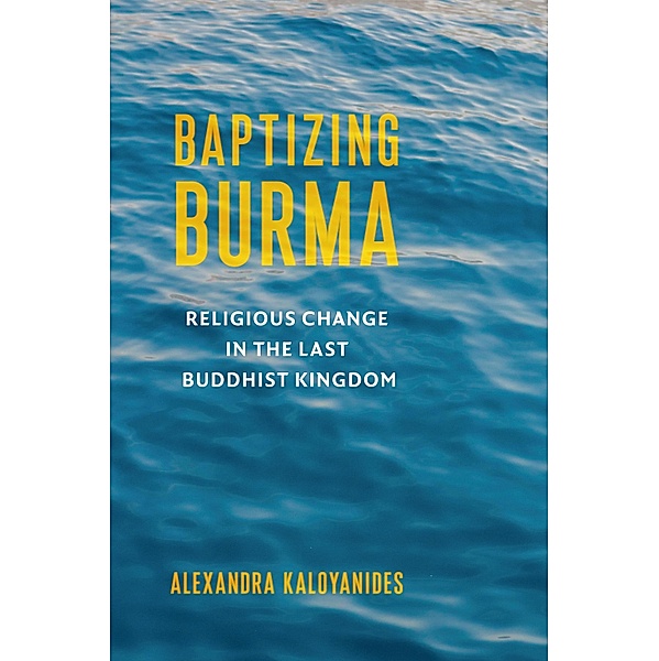 Baptizing Burma / Religion, Culture, and Public Life Bd.45, Alexandra Kaloyanides