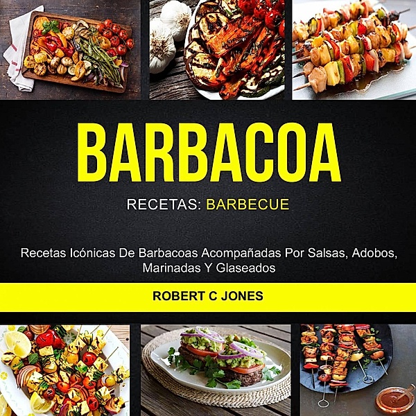 Barbacoa: Recetas Icónicas De Barbacoas Acompañadas Por Salsas, Adobos, Marinadas Y Glaseados (Recetas: Barbecue), Robert C Jones