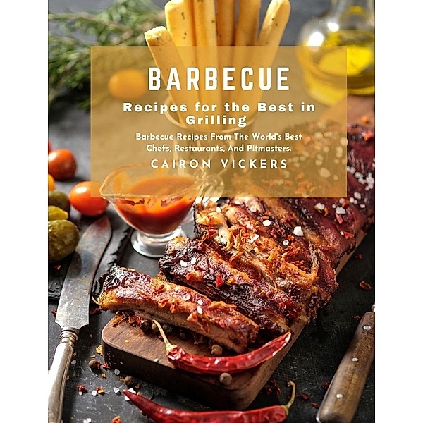 Barbecue Recipes for the Best in Grilling : Barbecue Recipes from The World's Best Chefs, Restaurants, And Pitmasters., Cairon Vickers