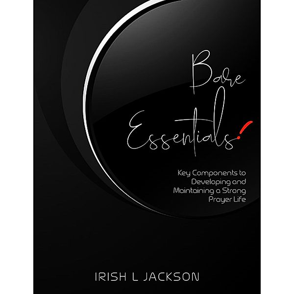 Bare Essentials: Key Components to Developing and Maintaining a Strong Prayer Life, Irish L Jackson