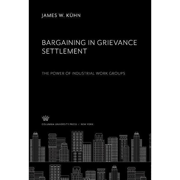 Bargaining in Grievance Settlement the Power of Industrial Work Groups, James W. Kühn