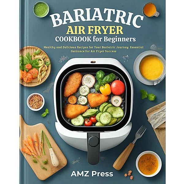 Bariatric Air Fryer Cookbook for Beginners : Healthy and Delicious Recipes for Your Bariatric Journey : Essential Guidance for Air Fryer Success, Amz Press