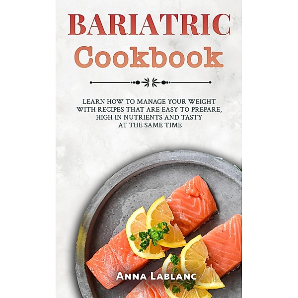 Bariatric Cookbook: Learn How To Manage Your Weight With Recipes That Are Easy To Prepare, High In Nutrients And Tasty At The Same Time, Anna Lablanc