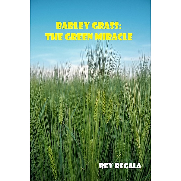Barley Grass: The Green Miracle (Health & Wellness) / Health & Wellness, Rey Regala