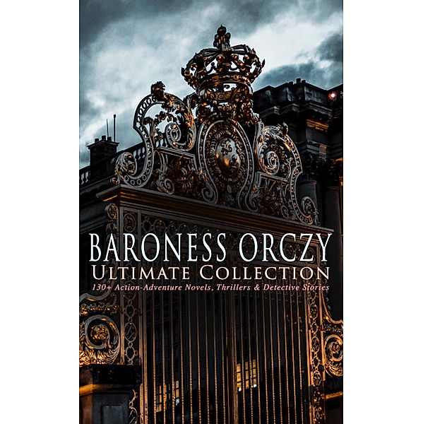 BARONESS ORCZY Ultimate Collection: 130+ Action-Adventure Novels, Thrillers & Detective Stories, Emma Orczy