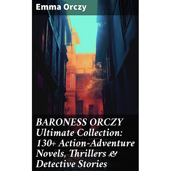 BARONESS ORCZY Ultimate Collection: 130+ Action-Adventure Novels, Thrillers & Detective Stories, Emma Orczy
