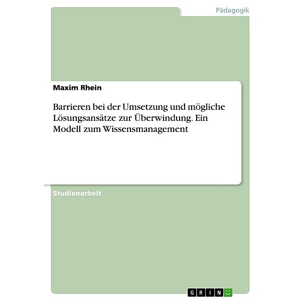 Barrieren bei der Umsetzung und mögliche Lösungsansätze zur Überwindung. Ein Modell zum Wissensmanagement, Maxim Rhein