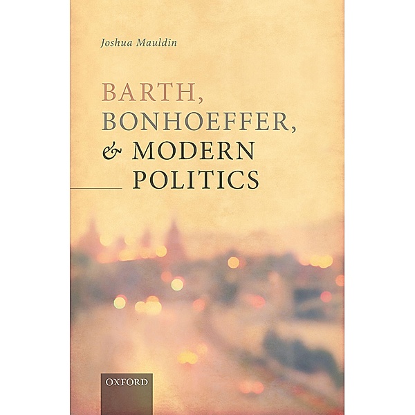 Barth, Bonhoeffer, and Modern Politics, Joshua Mauldin