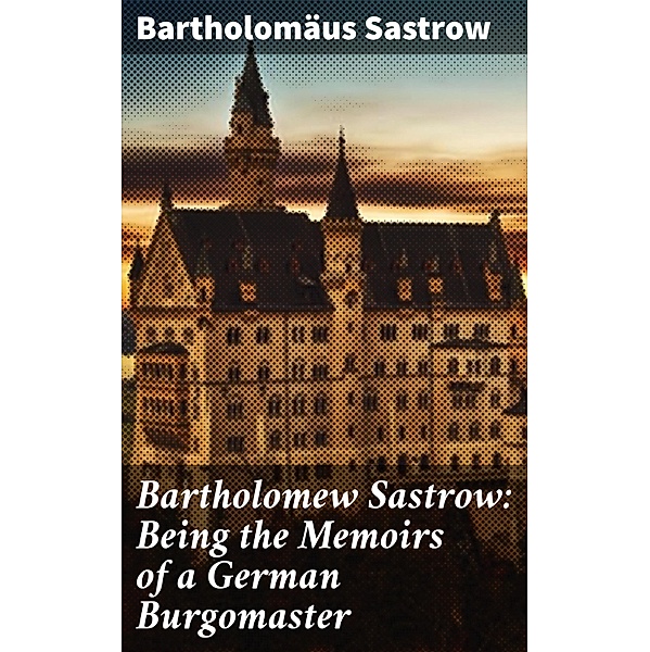 Bartholomew Sastrow: Being the Memoirs of a German Burgomaster, Bartholomäus Sastrow