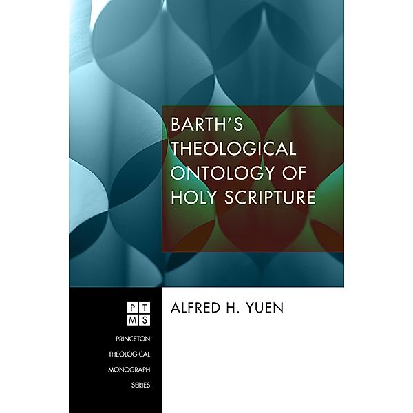 Barth's Theological Ontology of Holy Scripture / Princeton Theological Monograph Series Bd.211, Alfred H. Yuen