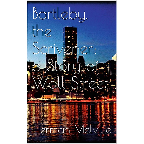 Bartleby, the Scrivener: A Story of Wall-Street, Herman Melville