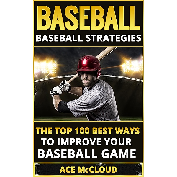 Baseball: Baseball Strategies: The Top 100 Best Ways To Improve Your Baseball Game, Ace Mccloud
