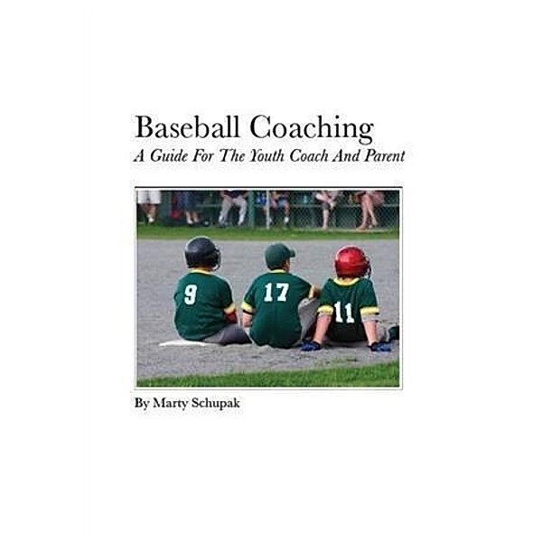 Baseball Coaching: A Guide For The Youth Coach And Parent, Marty Schupak
