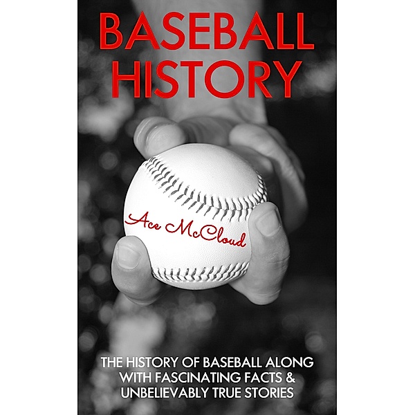 Baseball History: The History of Baseball Along With Fascinating Facts & Unbelievably True Stories, Ace Mccloud