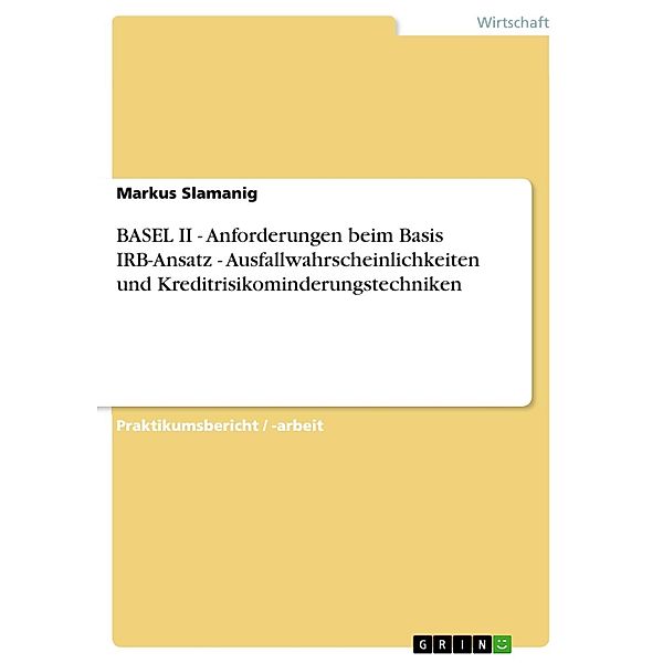 BASEL II - Anforderungen beim Basis IRB-Ansatz - Ausfallwahrscheinlichkeiten und Kreditrisikominderungstechniken, Markus Slamanig