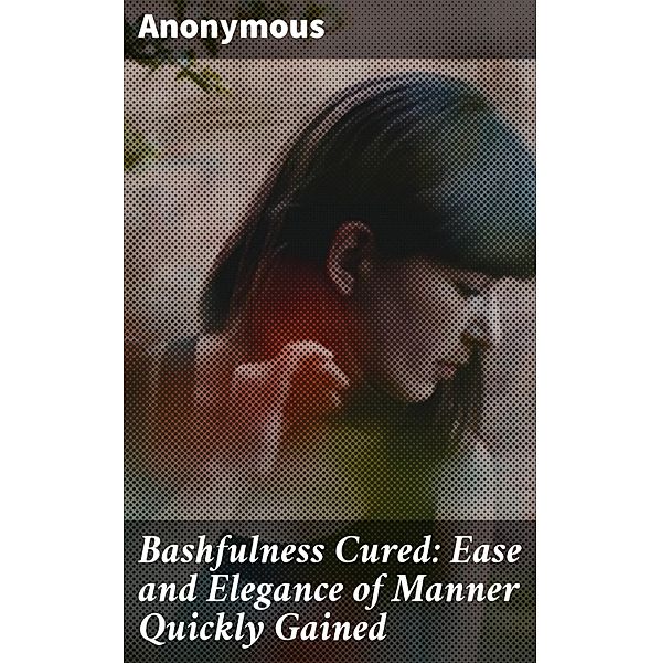 Bashfulness Cured: Ease and Elegance of Manner Quickly Gained, Anonymous