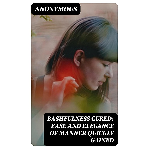 Bashfulness Cured: Ease and Elegance of Manner Quickly Gained, Anonymous