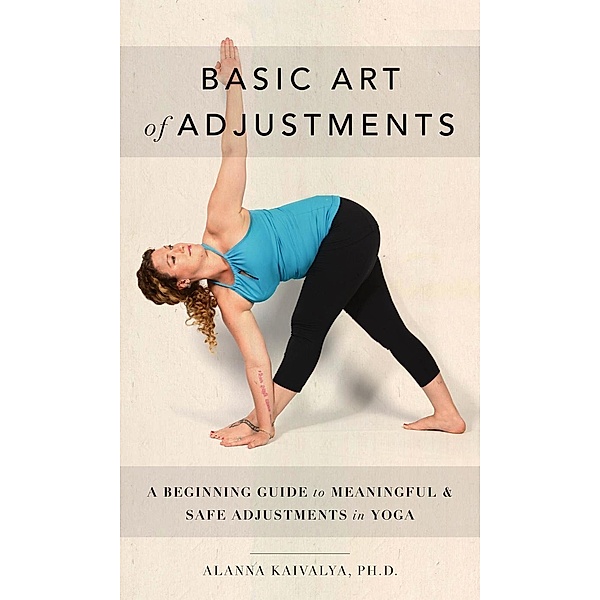 Basic Art of Adjustments: A Beginning Guide to Meaningful Adjustments in Yoga, Alanna Kaivalya