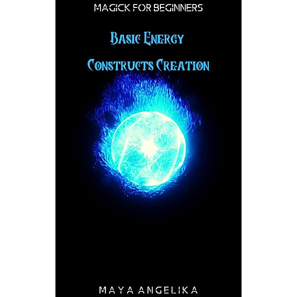 Basic Energy Constructs Creation (Magick for Beginners, #8) / Magick for Beginners, Maya Angelika