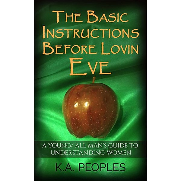 Basic Instructions Before Lovin Eve- A Young/ All Man's Guide To Understanding Women, K. A. Peoples