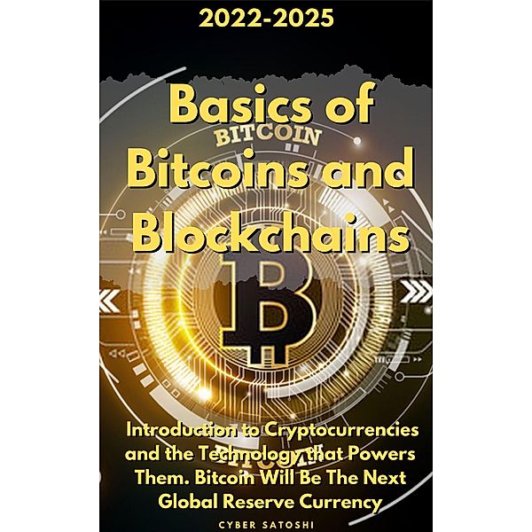 Basics of Bitcoins and Blockchains:2022-2025 Introduction to Cryptocurrencies and the Technology that Powers Them.  Bitcoin Will Be The Next Global Reserve Currency, Cyber Satoshi
