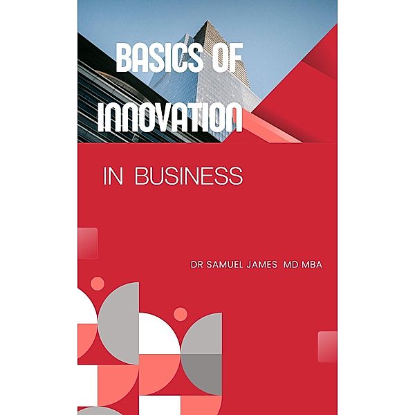 Basics of Innovation in Business (Business Success Secrets Series) / Business Success Secrets Series, Samuel James