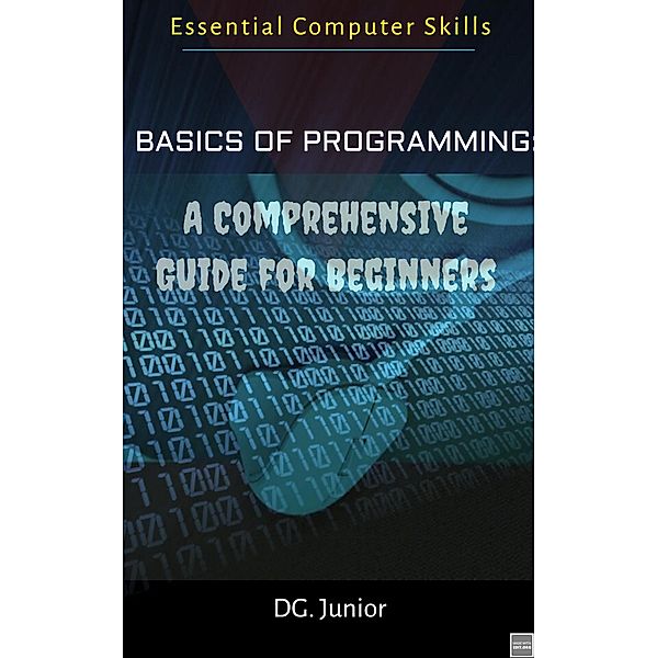 Basics of Programming: A Comprehensive Guide for Beginners (Essential Coputer Skills, #1) / Essential Coputer Skills, Dg. Junior