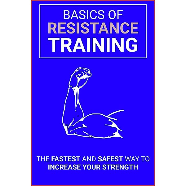 Basics of Resistance Training The Fastest And Safest Way To Increase Your Strength, Dorian Carter