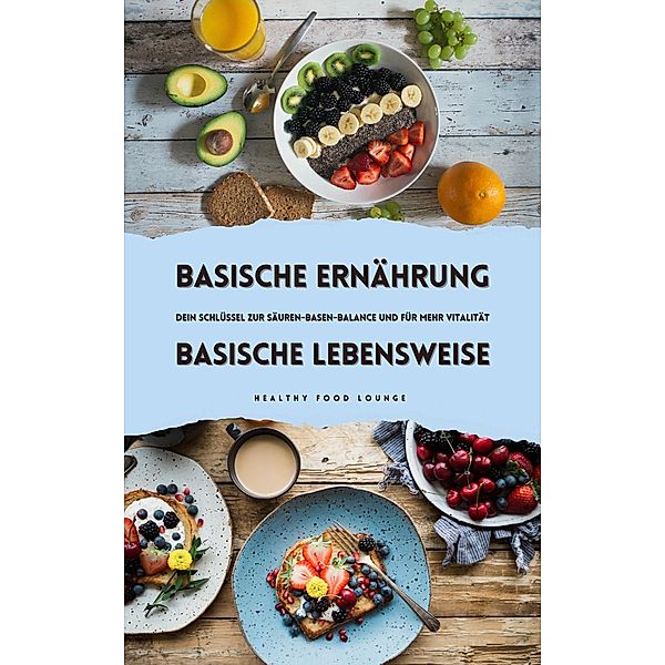 Basische Ernährung & Basische Lebensweise: Dein Schlüssel zur Säuren-Basen-Balance und für mehr Vitalität, Healthy Food Lounge