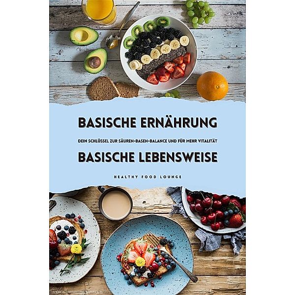 Basische Ernährung & Basische Lebensweise: Dein Schlüssel zur Säuren-Basen-Balance und für mehr Vitalität, Healthy Food Lounge