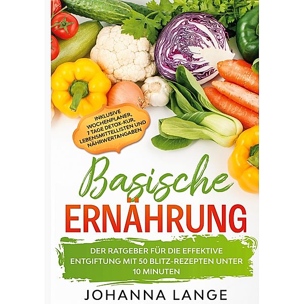 Basische Ernährung: Der Ratgeber für die effektive Entgiftung mit 50 Blitz-Rezepten unter 10 Minuten - Inklusive Wochenplaner, 7 Tage Detox-Kur, Lebensmittellisten und Nährwertangaben, Johanna Lange