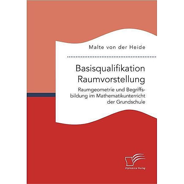 Basisqualifikation Raumvorstellung: Raumgeometrie und Begriffsbildung im Mathematikunterricht der Grundschule, Malte von der Heide
