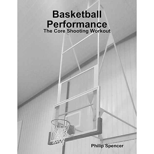 Basketball Performance: The Core Shooting Workout, Philip Spencer