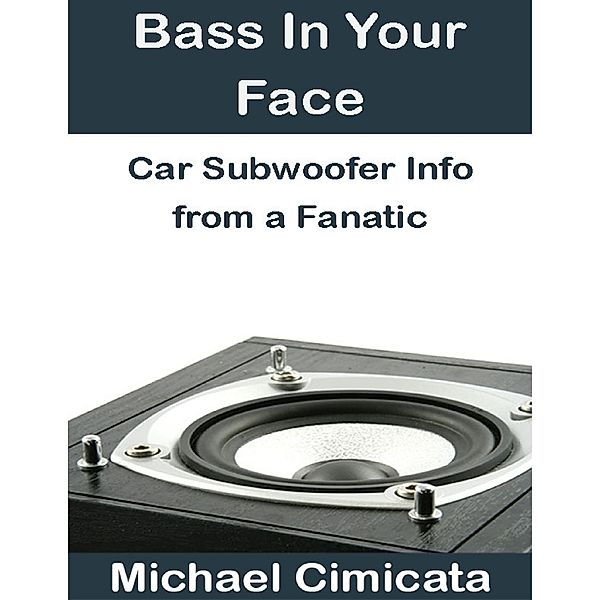 Bass In Your Face: Car Subwoofer Info from a Fanatic, Michael Cimicata