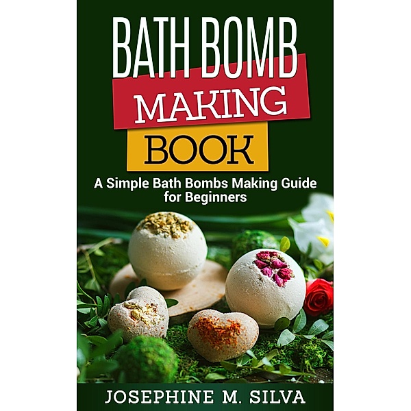 Bath Bomb Making Book: A Simple Bath Bombs Making Guide for Beginners, Josephine M. Silva