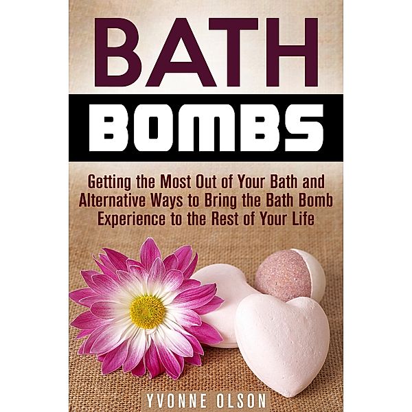 Bath Bombs: Getting the Most Out of Your Bath and Alternative Ways to Bring the Bath Bomb Experience to the Rest of Your Life (DIY Projects) / DIY Projects, Yvonne Olson