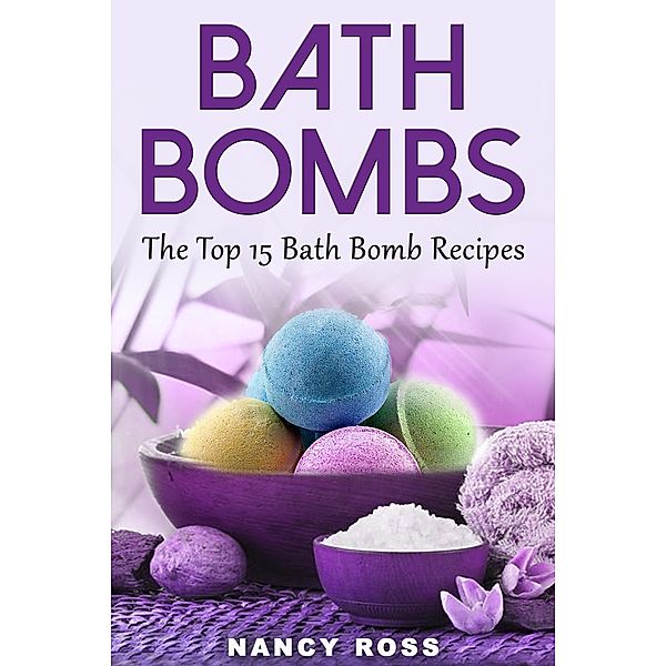 Bath Bombs: The Top 15 Bath Bomb Recipes, Nancy Ross