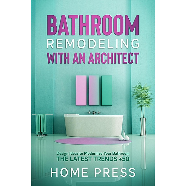 Bathroom Remodeling with An Architect: Design Ideas to Modernize Your Bathroom - The Latest Trends +50 (HOME REMODELING, #2) / HOME REMODELING, Home Press