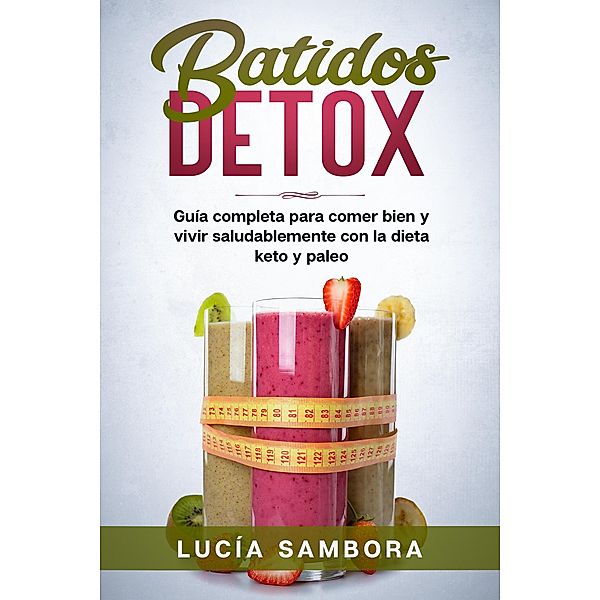 Batidos detox  Guía completa para comer bien y vivir saludablemente con la dieta keto y paleo, Lucía Sambora